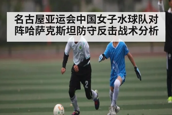 名古屋亚运会中国女子水球队对阵哈萨克斯坦防守反击战术分析