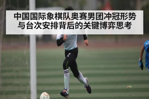 中国国际象棋队奥赛男团冲冠形势与台次安排背后的关键博弈思考