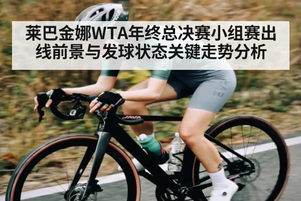 莱巴金娜WTA年终总决赛小组赛出线前景与发球状态关键走势分析