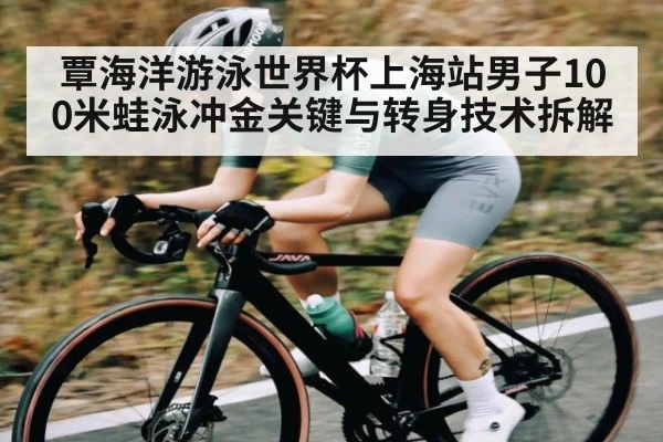 覃海洋游泳世界杯上海站男子100米蛙泳冲金关键与转身技术拆解