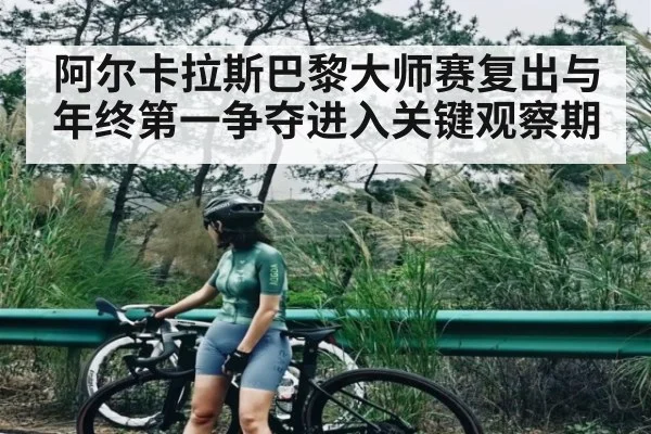 阿尔卡拉斯巴黎大师赛复出与年终第一争夺进入关键观察期