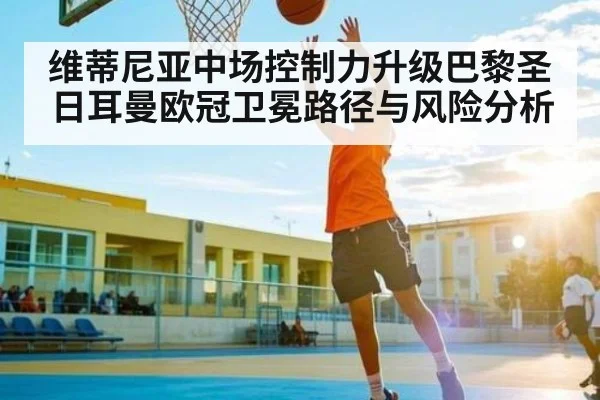 维蒂尼亚中场控制力升级巴黎圣日耳曼欧冠卫冕路径与风险分析