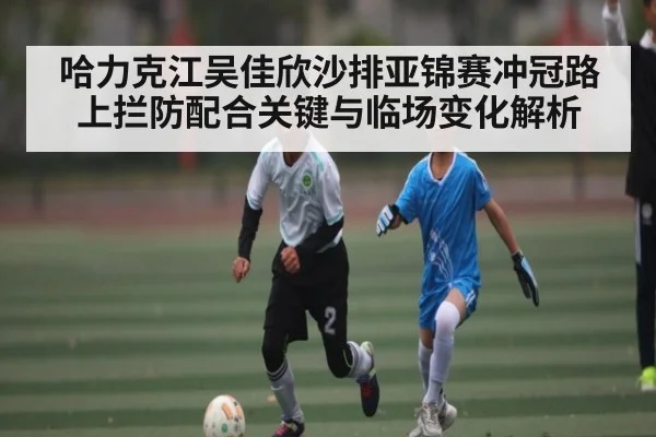 哈力克江吴佳欣沙排亚锦赛冲冠路上拦防配合关键与临场变化解析
